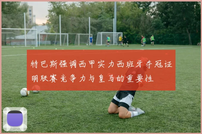 特巴斯强调西甲实力西班牙夺冠证明联赛竞争力与皇马的重要性