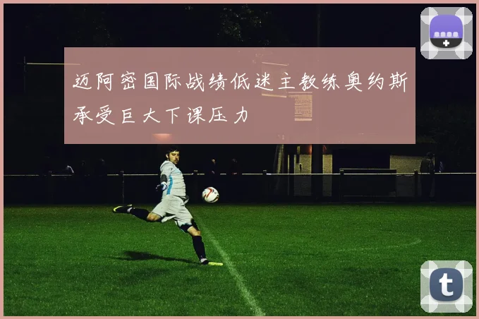 迈阿密国际战绩低迷主教练奥约斯承受巨大下课压力