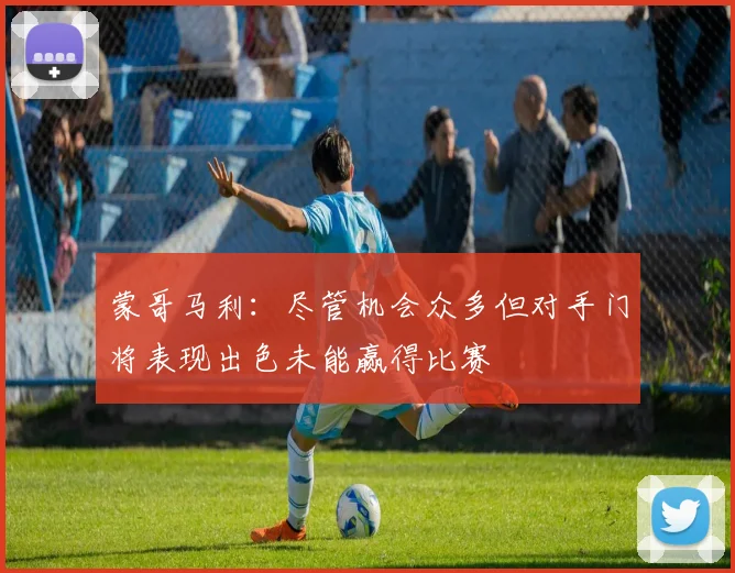 蒙哥马利：尽管机会众多但对手门将表现出色未能赢得比赛