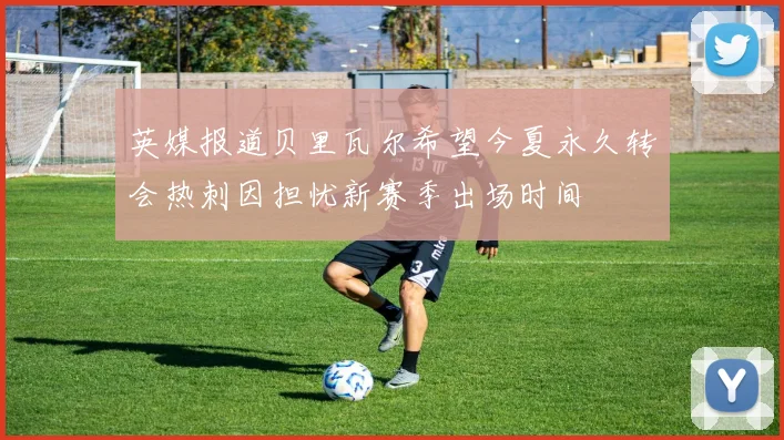 英媒报道贝里瓦尔希望今夏永久转会热刺因担忧新赛季出场时间