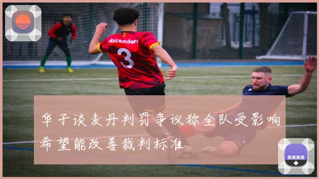 华子谈麦丹判罚争议称全队受影响希望能改善裁判标准