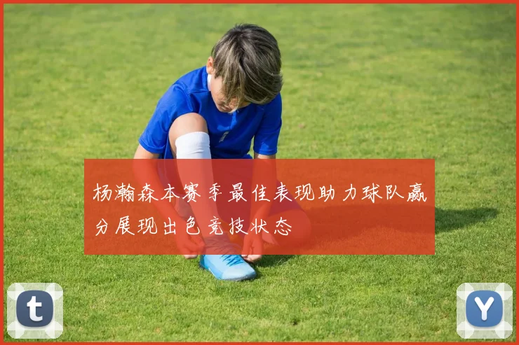 杨瀚森本赛季最佳表现助力球队赢分展现出色竞技状态