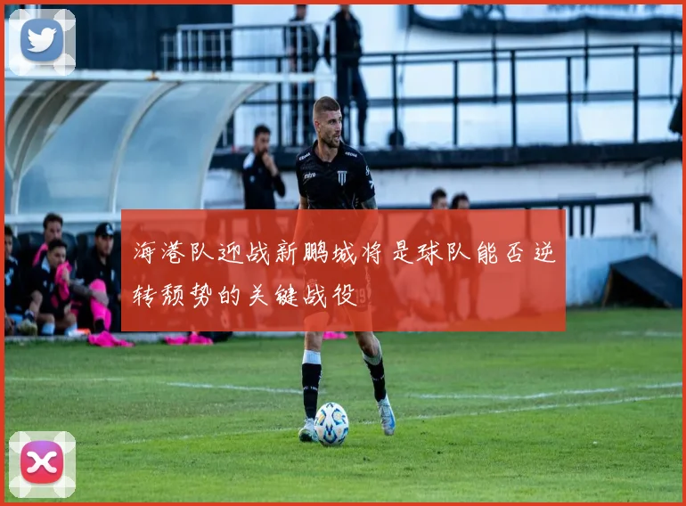 海港队迎战新鹏城将是球队能否逆转颓势的关键战役