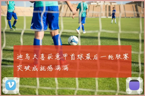 迪乌夫喜获意甲首球最后一轮联赛突破成就感满满