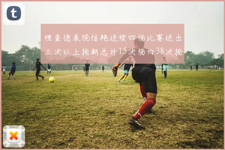 理查德表现惊艳连续四场比赛送出三次以上抢断总计15次场均38次抢断成球队防守利器