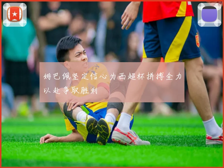 姆巴佩坚定信心为西超杯拼搏全力以赴争取胜利