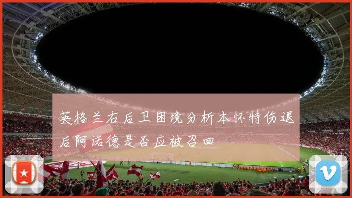 英格兰右后卫困境分析本怀特伤退后阿诺德是否应被召回