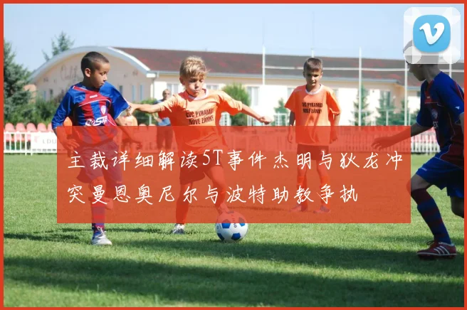 主裁详细解读5T事件杰明与狄龙冲突曼恩奥尼尔与波特助教争执