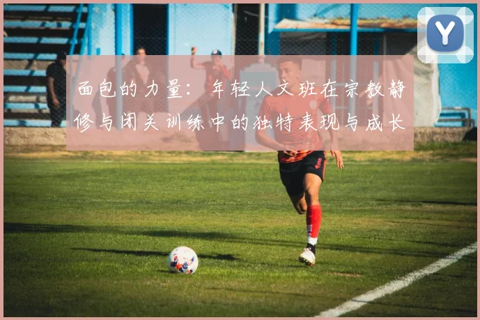 面包的力量：年轻人文班在宗教静修与闭关训练中的独特表现与成长