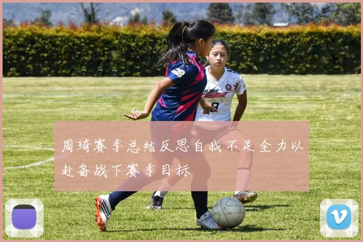 周琦赛季总结反思自我不足全力以赴备战下赛季目标