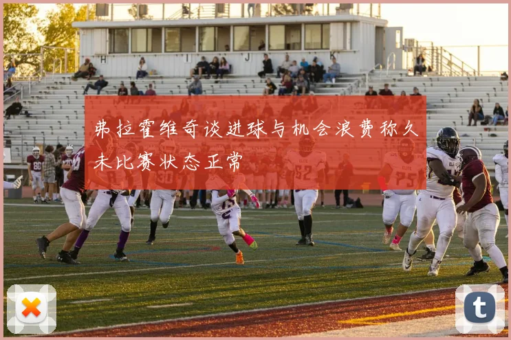 弗拉霍维奇谈进球与机会浪费称久未比赛状态正常