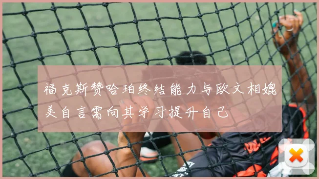 福克斯赞哈珀终结能力与欧文相媲美自言需向其学习提升自己