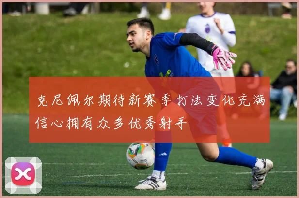 克尼佩尔期待新赛季打法变化充满信心拥有众多优秀射手