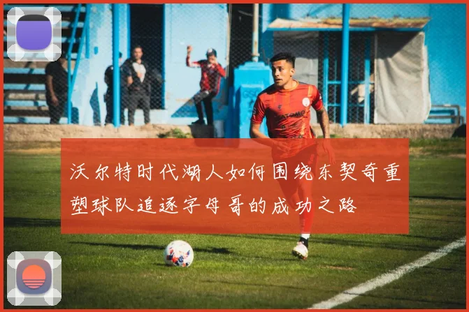 沃尔特时代湖人如何围绕东契奇重塑球队追逐字母哥的成功之路