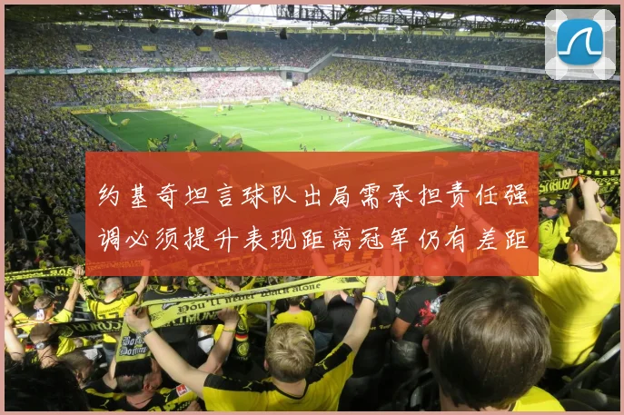 约基奇坦言球队出局需承担责任强调必须提升表现距离冠军仍有差距
