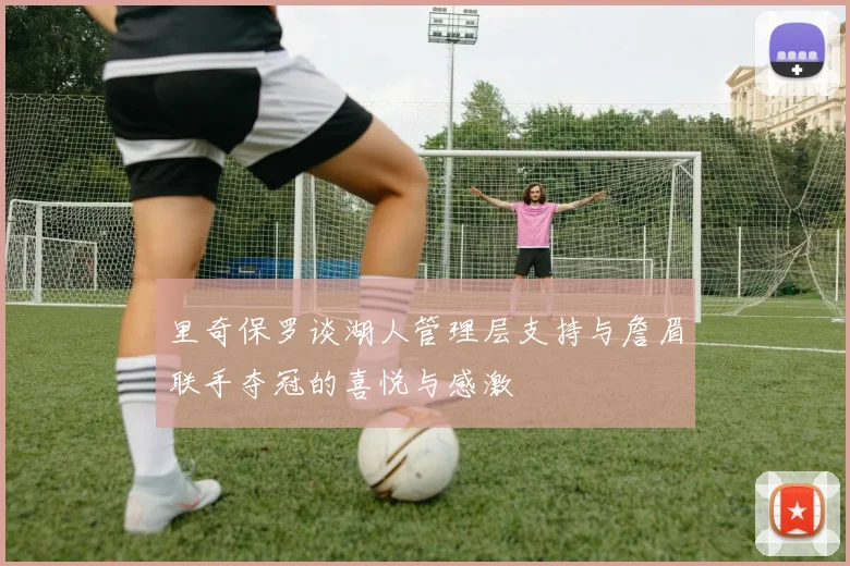里奇保罗谈湖人管理层支持与詹眉联手夺冠的喜悦与感激