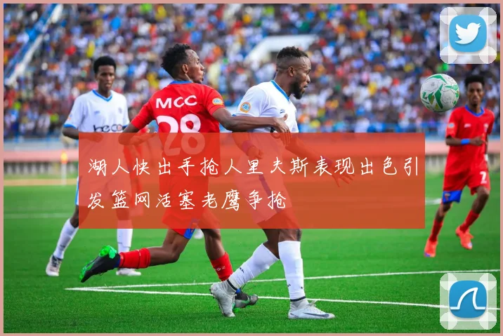 湖人快出手抢人里夫斯表现出色引发篮网活塞老鹰争抢