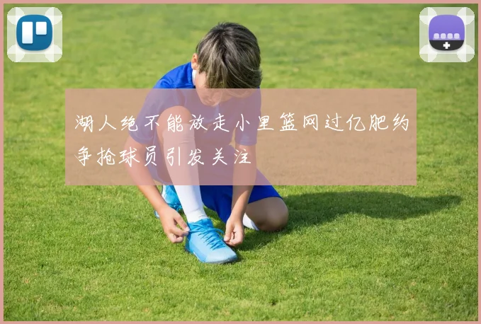 湖人绝不能放走小里篮网过亿肥约争抢球员引发关注