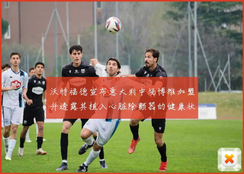 沃特福德宣布意大利中场博维加盟并透露其植入心脏除颤器的健康状况