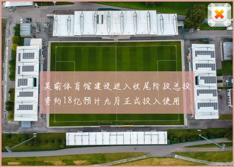 吴前体育馆建设进入收尾阶段总投资约18亿预计九月正式投入使用