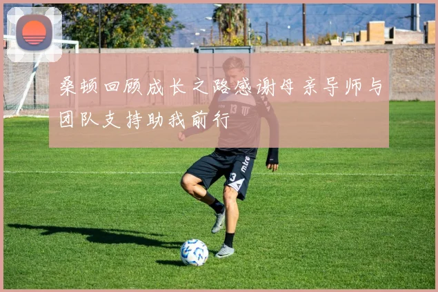 桑顿回顾成长之路感谢母亲导师与团队支持助我前行