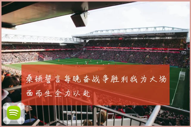 桑顿誓言每晚奋战争胜利我为大场面而生全力以赴