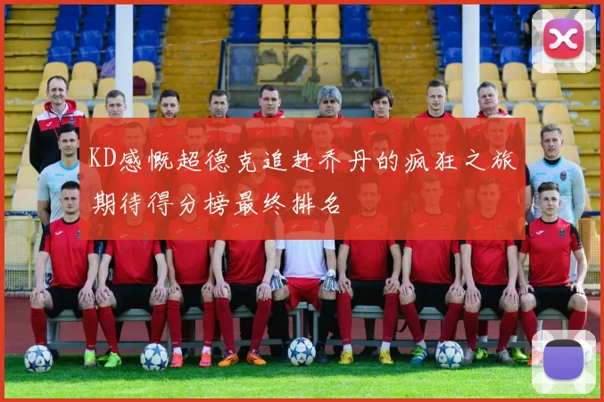 KD感慨超德克追赶乔丹的疯狂之旅期待得分榜最终排名