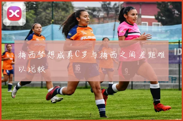 梅西梦想成真C罗与梅西之间差距难以比较