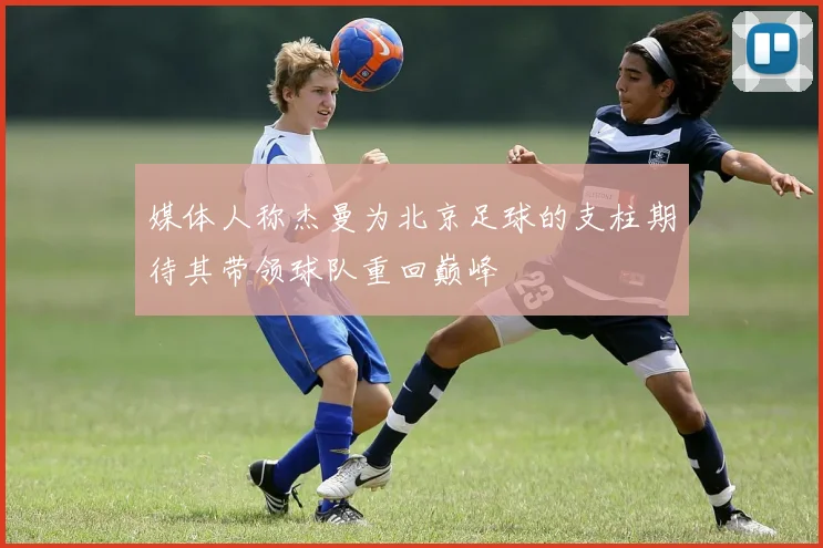 媒体人称杰曼为北京足球的支柱期待其带领球队重回巅峰