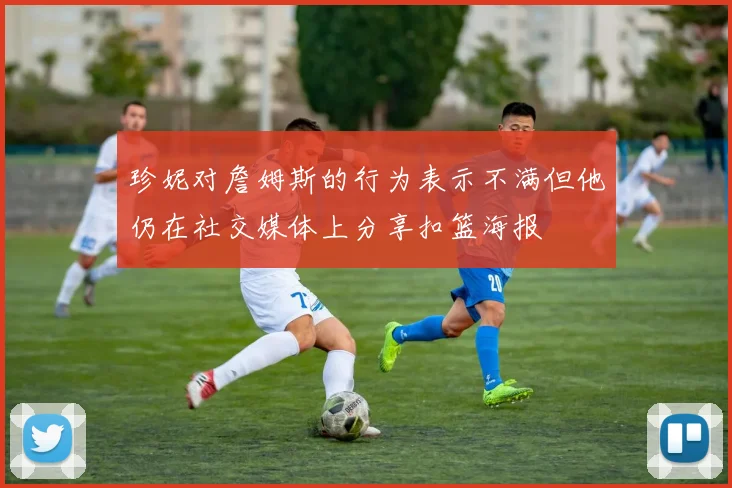 珍妮对詹姆斯的行为表示不满但他仍在社交媒体上分享扣篮海报