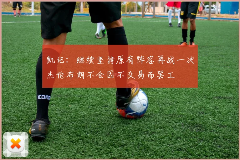 凯记：继续坚持原有阵容再战一次杰伦布朗不会因不交易而罢工