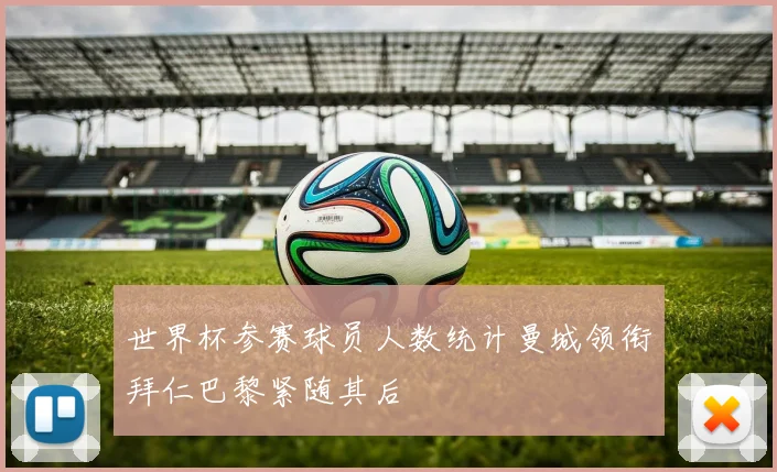 世界杯参赛球员人数统计曼城领衔拜仁巴黎紧随其后