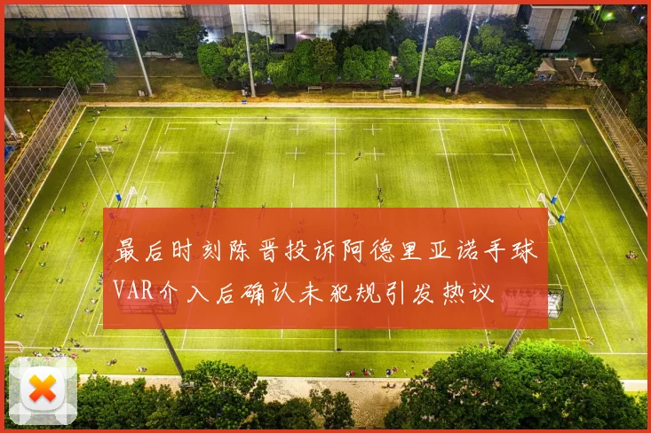 最后时刻陈晋投诉阿德里亚诺手球VAR介入后确认未犯规引发热议