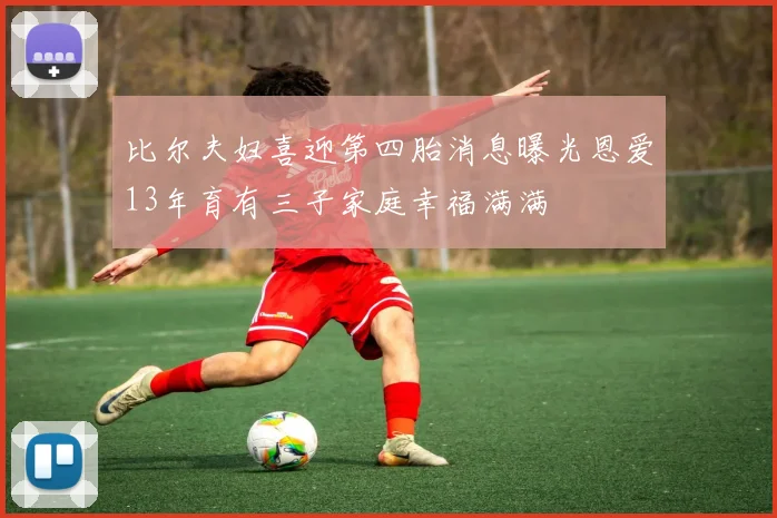 比尔夫妇喜迎第四胎消息曝光恩爱13年育有三子家庭幸福满满